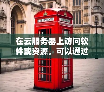 在云服务器上访问软件或资源，可以通过以下几种方式进行操作