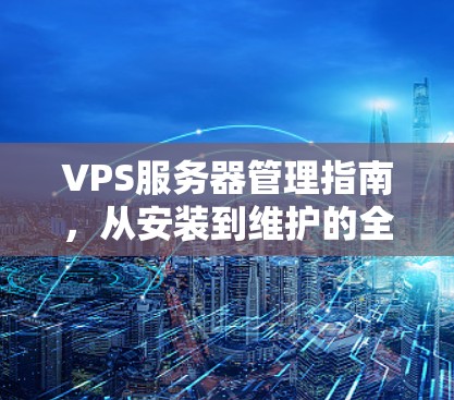 VPS服务器管理指南，从安装到维护的全攻略
