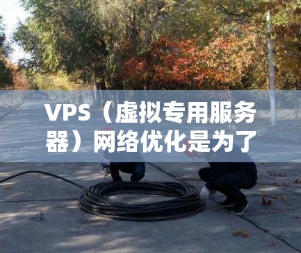 VPS（虚拟专用服务器）网络优化是为了提升其网络性能、稳定性和安全性的一系列方法和工具。以下是一些常用的网络优化工具和方法，帮助你优化VPS的网络性能