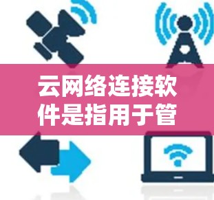 云网络连接软件是指用于管理和配置云网络、提供网络连接服务以及优化云网络性能的工具和平台。这些软件可以帮助用户更高效地连接和管理云资源，解决云网络相关的问题。以下是一些常见的云网络连接软件及其功能