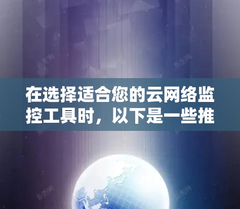 在选择适合您的云网络监控工具时，以下是一些推荐和考虑因素，帮助您做出明智的选择