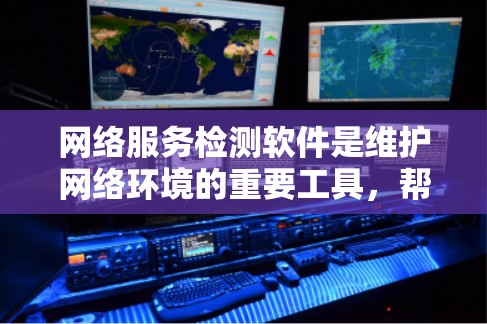 网络服务检测软件是维护网络环境的重要工具，帮助企业监控和测试网络服务的性能、稳定性和安全性。以下是对这一类软件的深入分析和总结
