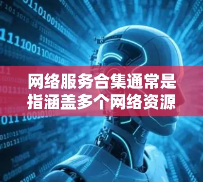 网络服务合集通常是指涵盖多个网络资源、工具或服务的综合性列表，旨在满足不同的需求。以下是一个网络服务合集的示例，涵盖了云计算、数据分析、网络安全、协作工具等多个方面