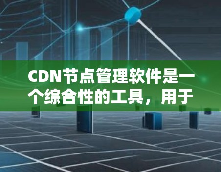 CDN节点管理软件是一个综合性的工具，用于有效监控、配置和管理CDN（内容分发网络）节点，确保其最佳性能和可靠性。以下是CDN节点管理软件的详细功能概述