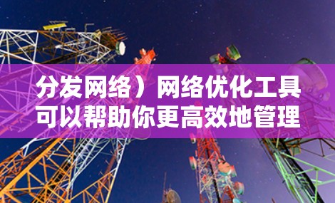 分发网络）网络优化工具可以帮助你更高效地管理和优化内容分发网络，提升性能、减少延迟和提高内容可用性。以下是一些常用的CDN网络优化工具和技术