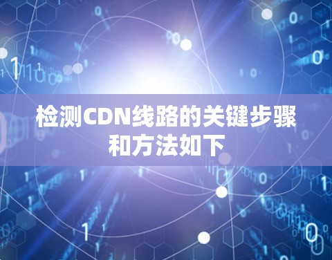 检测CDN线路的关键步骤和方法如下