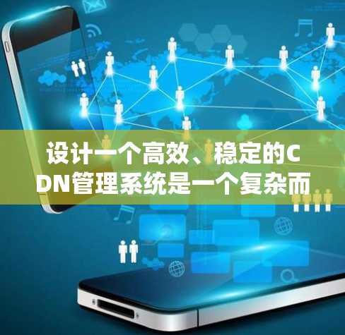 设计一个高效、稳定的CDN管理系统是一个复杂而重要的任务，涉及多个关键模块和技术要点。以下是对CDN管理系统的详细设计分步说明