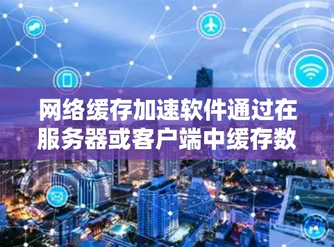 网络缓存加速软件通过在服务器或客户端中缓存数据，减少访问外部服务器的时间，从而加快网页加载速度，提高用户体验。以下是对网络缓存加速软件工作原理、功能、用途及挑战的详细分析