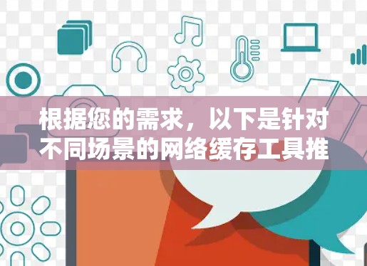根据您的需求，以下是针对不同场景的网络缓存工具推荐