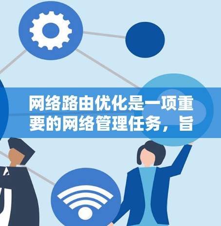 网络路由优化是一项重要的网络管理任务，旨在提高网络性能和效率。以下是一些常用的路由优化工具和策略，帮助您在不同的网络环境中实现最佳的路由配置