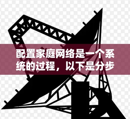 配置家庭网络是一个系统的过程，以下是分步指南，帮助您顺利完成配置