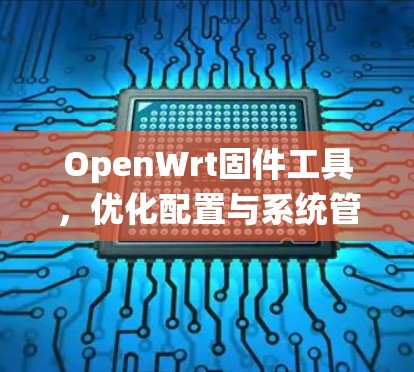 OpenWrt固件工具，优化配置与系统管理
