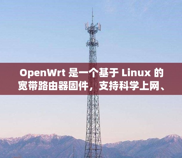 OpenWrt 是一个基于 Linux 的宽带路由器固件，支持科学上网、网络优化、VPN 等高级功能。以下是配置 OpenWrt 进行科学上网的详细步骤教程