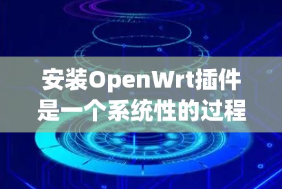 安装OpenWrt插件是一个系统性的过程，需要按照特定的步骤进行操作。以下是详细的安装教程，分为几个关键步骤