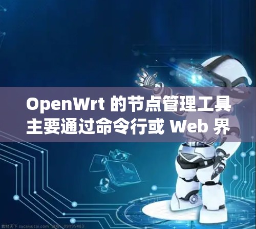 OpenWrt 的节点管理工具主要通过命令行或 Web 界面进行操作，以下是对节点管理的详细步骤和工具的总结
