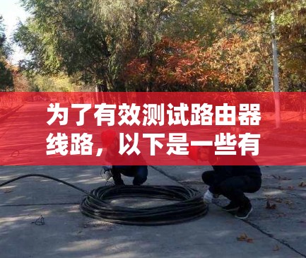 为了有效测试路由器线路，以下是一些有用的工具和方法，基于不同的测试场景和路由器配置