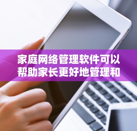 家庭网络管理软件可以帮助家长更好地管理和监控家庭网络，限制不良内容，保护孩子的网络安全。以下是安装家庭网络管理软件的详细步骤