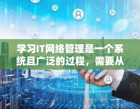 学习IT网络管理是一个系统且广泛的过程，需要从基础到高级知识逐步掌握。以下是一个有条理的学习指南，帮助你规划学习路径