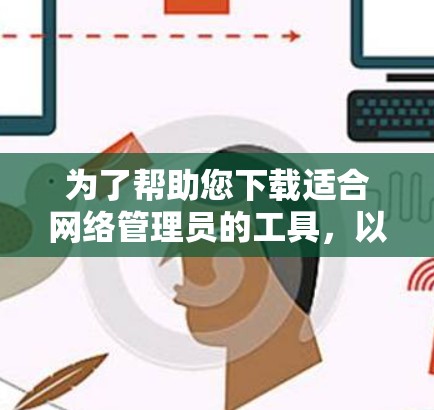 为了帮助您下载适合网络管理员的工具，以下是一些常用的工具及其简要说明