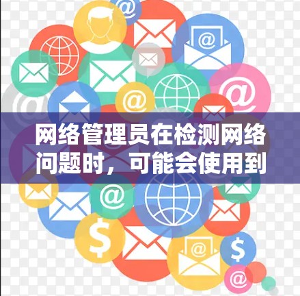 网络管理员在检测网络问题时，可能会使用到各种工具来监控、分析和解决网络中的问题。以下是一些常用的网络检测工具及其用途