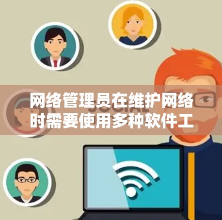 网络管理员在维护网络时需要使用多种软件工具，以确保网络的高效、安全和稳定运行。以下是网络管理员可能使用的主要软件及其作用