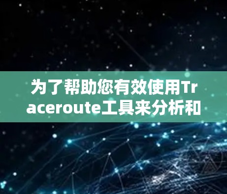 为了帮助您有效使用Traceroute工具来分析和解决网络问题，以下是一份详细的步骤指南