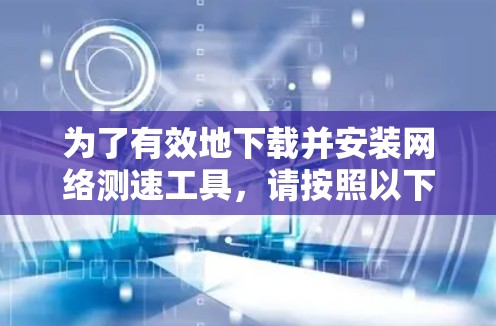为了有效地下载并安装网络测速工具，请按照以下步骤操作