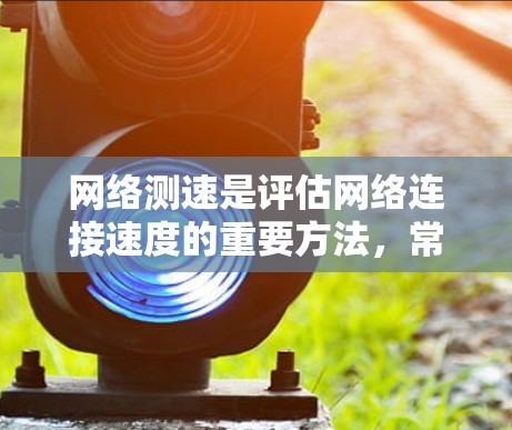 网络测速是评估网络连接速度的重要方法，常用于检查互联网或局域网的性能。以下是一些常用的网络测速方法和工具