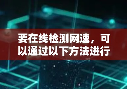 要在线检测网速，可以通过以下方法进行测试