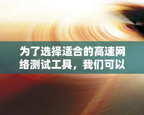 为了选择适合的高速网络测试工具，我们可以根据具体需求分类和评估以下几种工具
