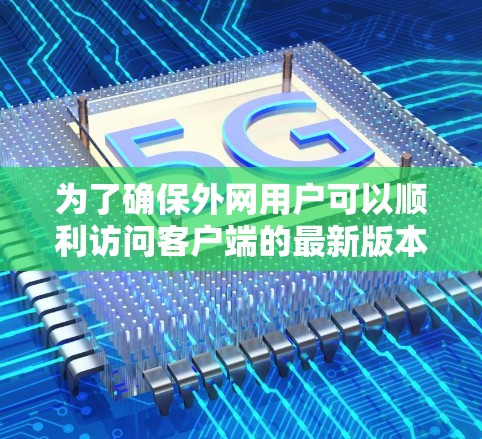 为了确保外网用户可以顺利访问客户端的最新版本，请按照以下步骤操作