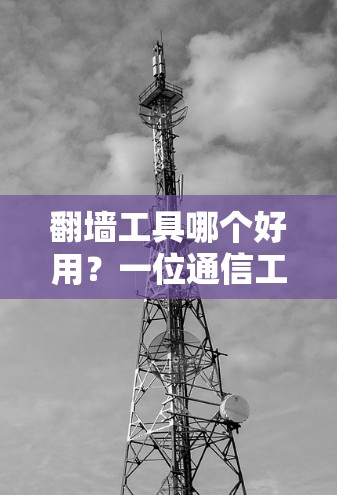 翻墙工具哪个好用？一位通信工程师的建议