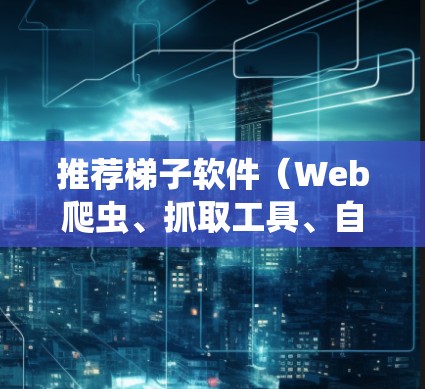 推荐梯子软件（Web爬虫、抓取工具、自动化测试工具等）时，可以根据你的需求选择合适的工具。以下是一些常见的梯子软件推荐，涵盖了爬虫、抓取工具、自动化测试工具等多种类型