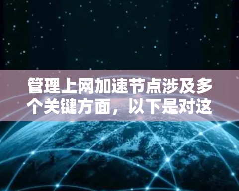管理上网加速节点涉及多个关键方面，以下是对这些方面的详细总结和建议