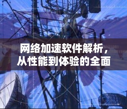 网络加速软件解析，从性能到体验的全面优化
