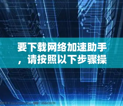 要下载网络加速助手，请按照以下步骤操作