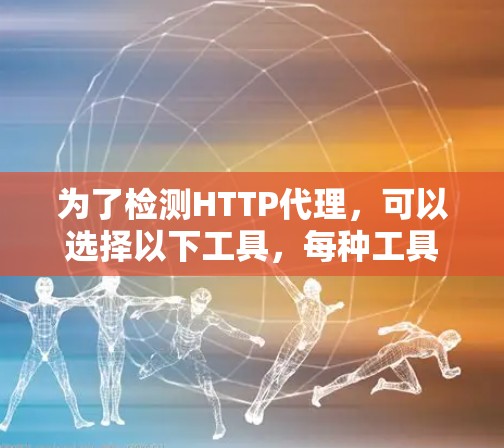 为了检测HTTP代理，可以选择以下工具，每种工具适用于不同的需求和场景