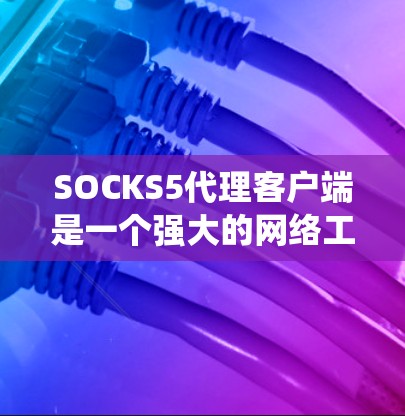SOCKS5代理客户端是一个强大的网络工具，用于通过本地代理服务器访问互联网，绕过网络限制，保护隐私，并提供灵活的网络访问控制。以下是对SOCKS5代理客户端的详细分析和总结