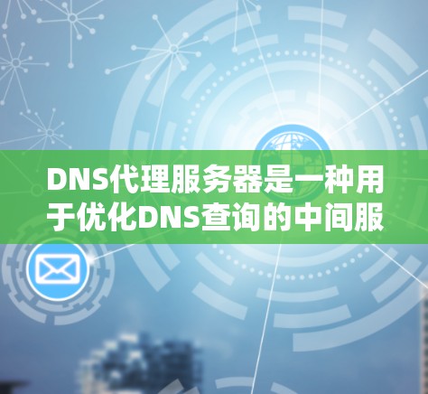 DNS代理服务器是一种用于优化DNS查询的中间服务器，它通过缓存DNS记录来加快响应速度，并提供多种功能如过滤和负载均衡。以下是对DNS代理服务器的详细解析