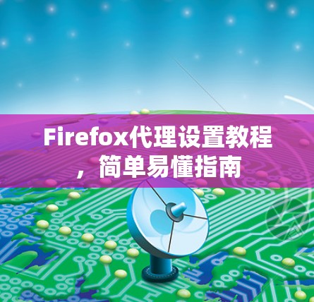 Firefox代理设置教程，简单易懂指南