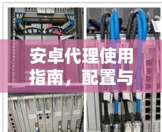 安卓代理使用指南，配置与优化攻略