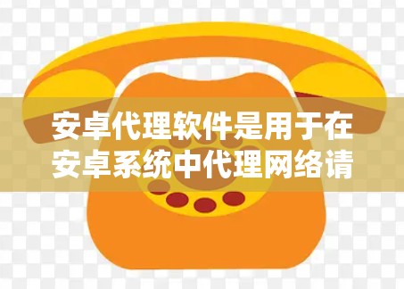 安卓代理软件是用于在安卓系统中代理网络请求的一类应用，常用于数据抓取、视频流媒体、高速下载、防止数据被拦截等场景。以下是一些常见的安卓代理软件合集，供您参考