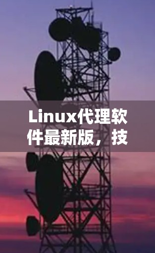 Linux代理软件最新版，技术革新与应用前景