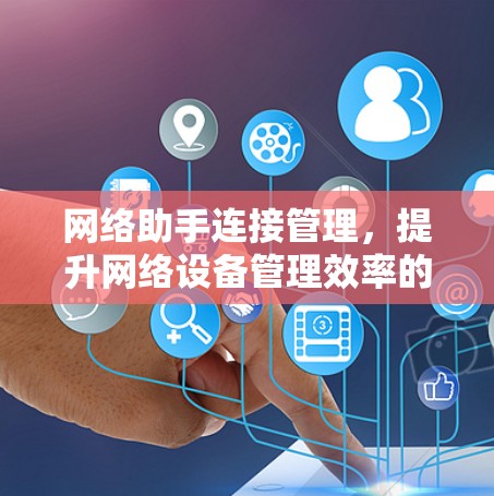 网络助手连接管理，提升网络设备管理效率的关键技术
