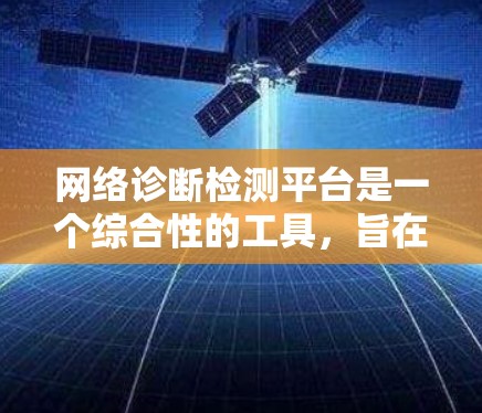 网络诊断检测平台是一个综合性的工具，旨在帮助企业和云服务提供商有效监控、分析和管理网络，预防和解决网络问题，从而提升网络的性能和安全性。以下是对网络诊断检测平台的详细分析