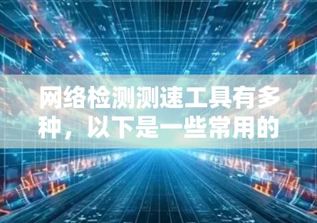 网络检测测速工具有多种，以下是一些常用的工具和方法，帮助你测试网络速度和性能