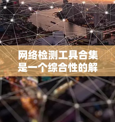 网络检测工具合集是一个综合性的解决方案，旨在帮助用户全面检测和分析网络环境中的问题。以下是针对不同网络检测需求的工具推荐