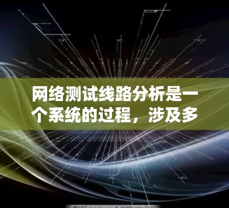 网络测试线路分析是一个系统的过程，涉及多个关键因素和步骤，以确保测试的全面性和准确性。以下是对网络测试线路分析的总结