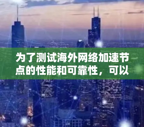 为了测试海外网络加速节点的性能和可靠性，可以按照以下步骤进行详细测试