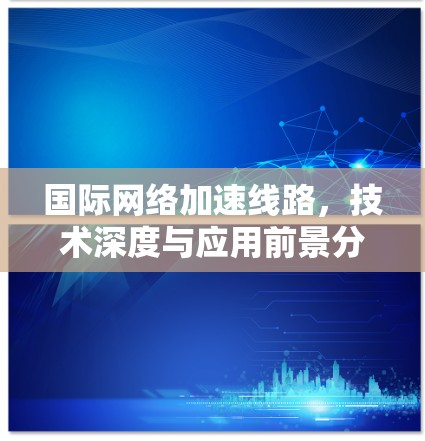 国际网络加速线路，技术深度与应用前景分析